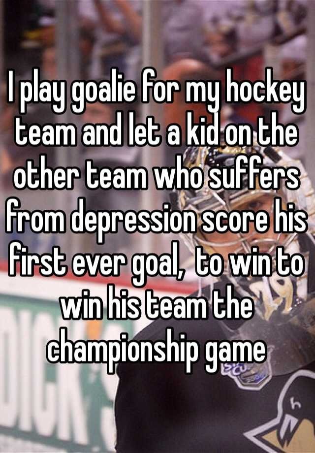 I play goalie for my hockey team and let a kid on the other team who suffers from depression score his first ever goal, to win to win his team the championship game